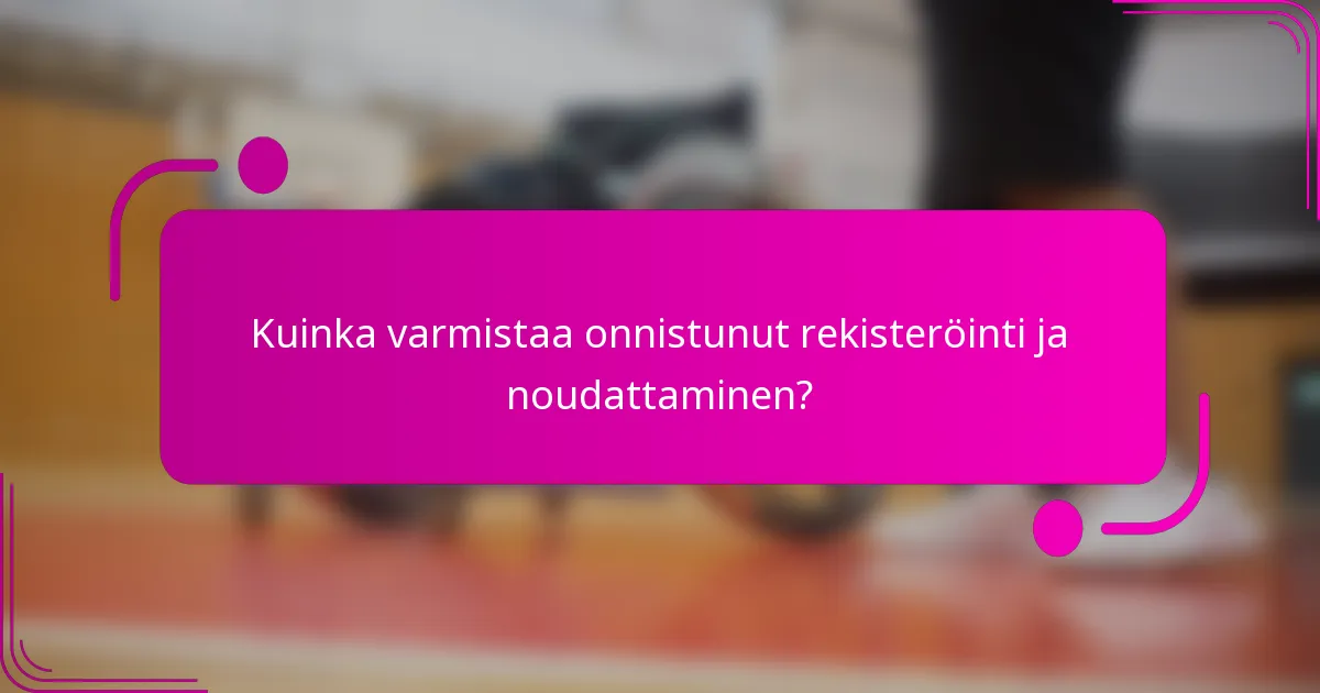 Kuinka varmistaa onnistunut rekisteröinti ja noudattaminen?