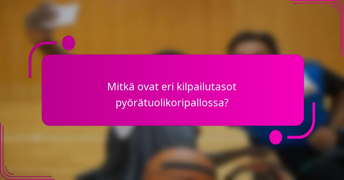 Mitkä ovat eri kilpailutasot pyörätuolikoripallossa?