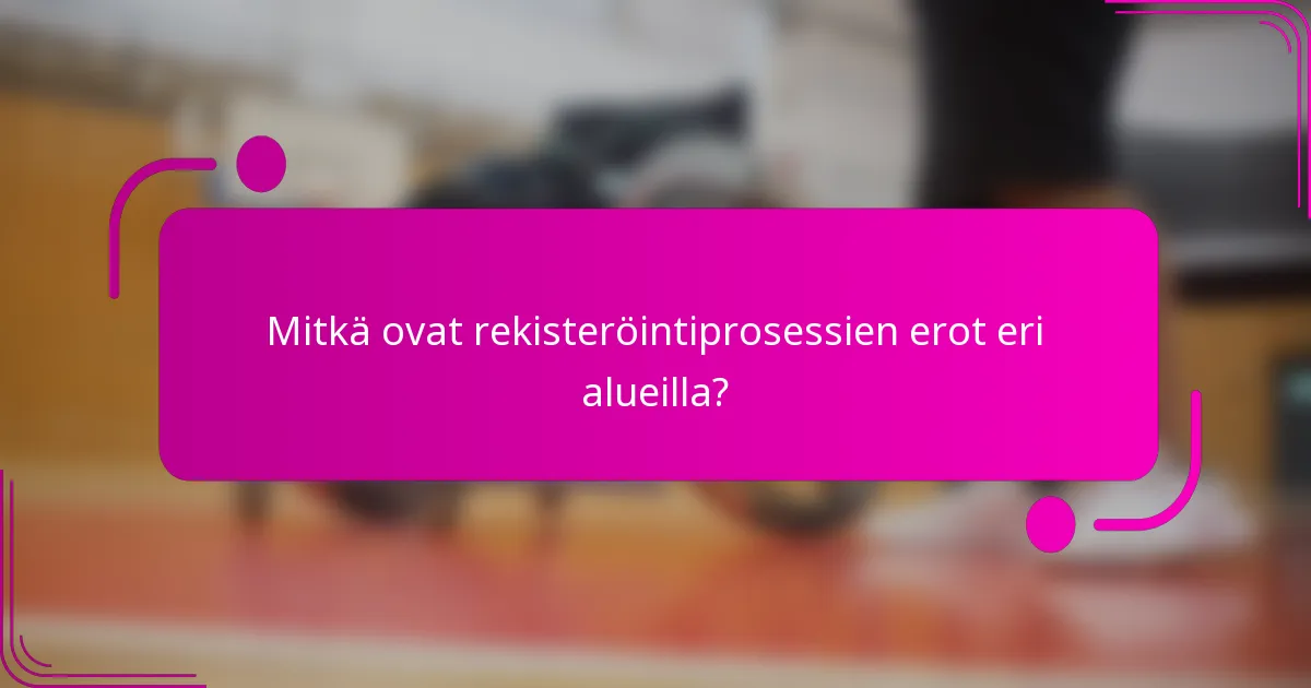 Mitkä ovat rekisteröintiprosessien erot eri alueilla?