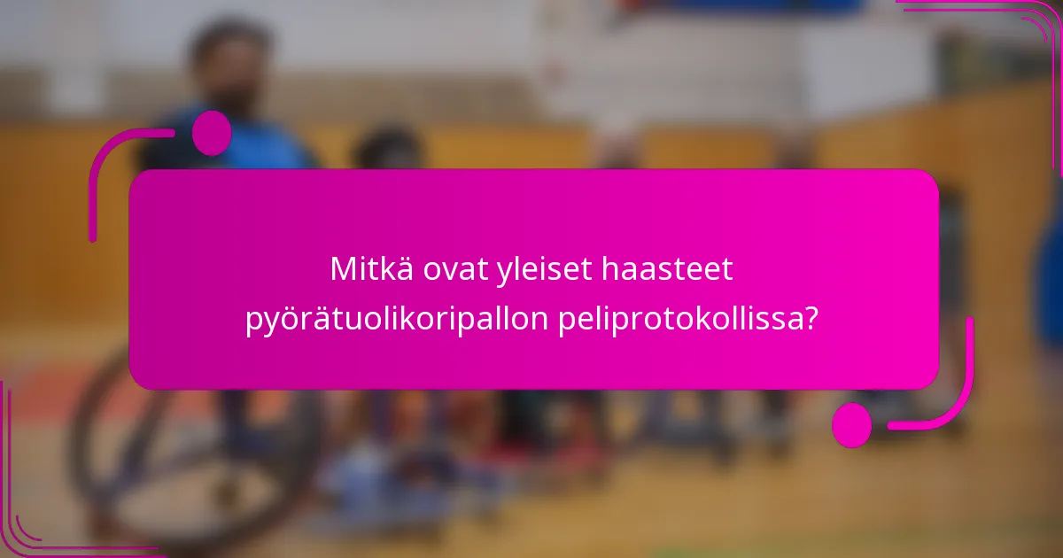 Mitkä ovat yleiset haasteet pyörätuolikoripallon peliprotokollissa?